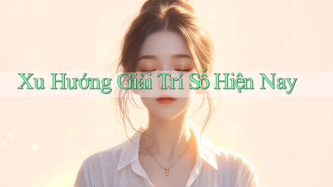 Xu Hướng Giải Trí Số Hiện Nay Xu Hướng Giải Trí Số Hiện Nay