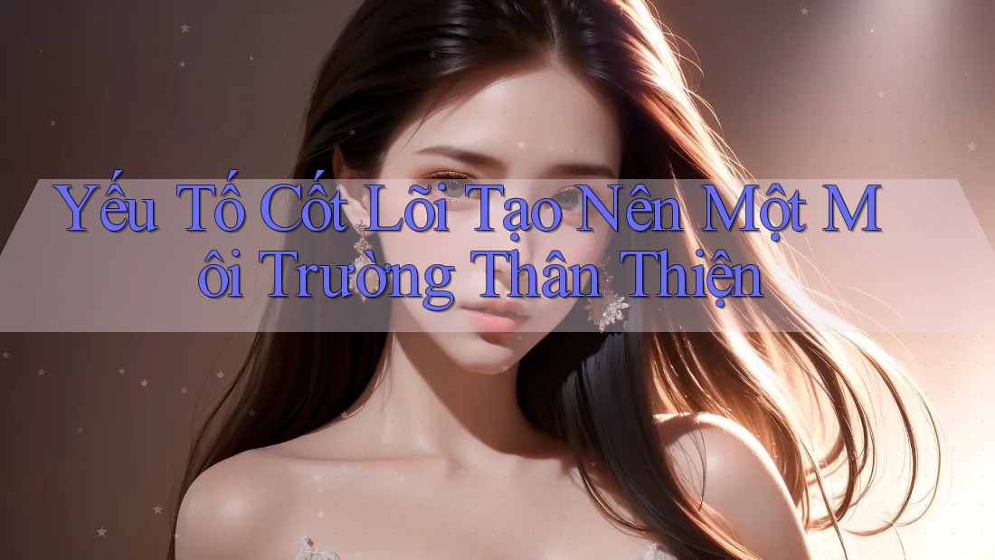 Yếu Tố Cốt Lõi Tạo Nên Một Môi Trường Thân Thiện Yếu Tố Cốt Lõi Tạo Nên Một Môi Trường Thân Thiện